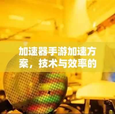 加速器手游加速方案，技术与效率的双重提升