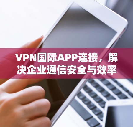 VPN国际APP连接，解决企业通信安全与效率问题的关键技术