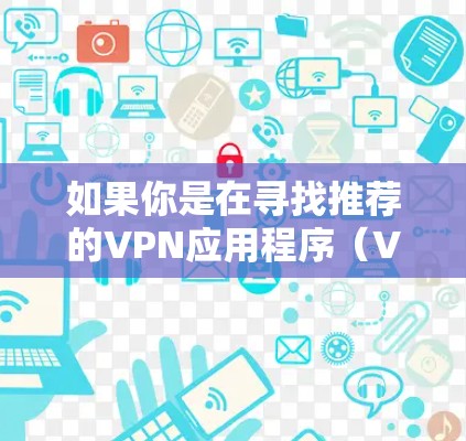 如果你是在寻找推荐的VPN应用程序（VPNAPP）或相关的线路设置建议，以下是一些常见的VPN推荐和配置建议