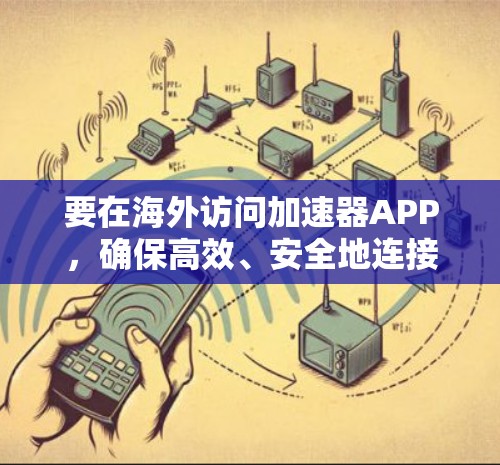 要在海外访问加速器APP，确保高效、安全地连接，可以按照以下步骤操作