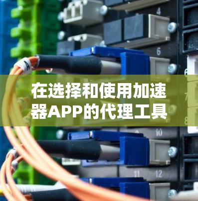 在选择和使用加速器APP的代理工具时，可以按照以下步骤进行