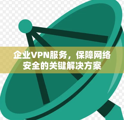 企业VPN服务，保障网络安全的关键解决方案