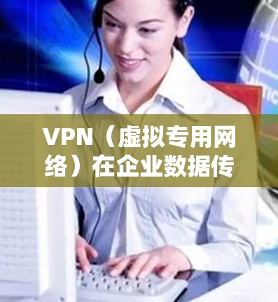 VPN（虚拟专用网络）在企业数据传输中扮演着重要角色，主要用于保护敏感数据的安全传输，确保数据在传输过程中的隐私和完整性。以下是关于VPN在企业数据传输中的关键点和应用场景