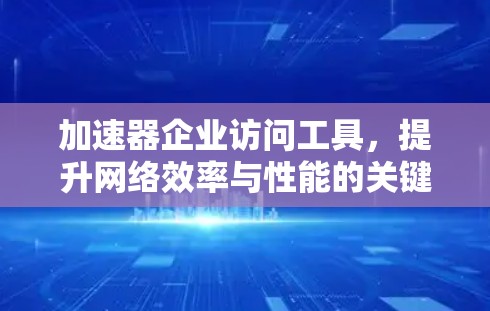 加速器企业访问工具，提升网络效率与性能的关键