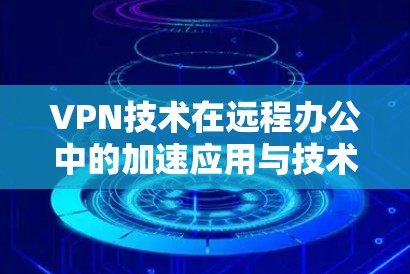VPN技术在远程办公中的加速应用与技术探讨