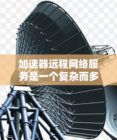 加速器远程网络服务是一个复杂而多层次的领域，涉及技术、架构、用户体验、安全性和成本效益等多个方面。以下是对该领域的详细分析和总结
