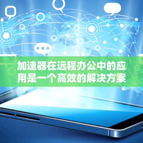 加速器在远程办公中的应用是一个高效的解决方案,旨在提升数据传输速度和网络性能。以下是加速器远程办公加速的详细解析
