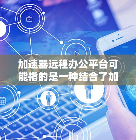 加速器远程办公平台可能指的是一种结合了加速器技术和远程办公功能的解决方案。然而，关于加速器远程办公平台的具体定义和功能，可能会因不同的上下文而有所不同。以下是一些可能的解释和相关信息