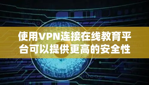 使用VPN连接在线教育平台可以提供更高的安全性和隐私保护，同时也可以绕过某些地区的网络限制。以下是使用VPN连接在线教育平台的一些步骤和注意事项