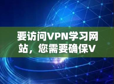 要访问VPN学习网站，您需要确保VPN服务已正确配置，并且能够连接到所需的服务器。以下是一些可能的解决方法和常见问题