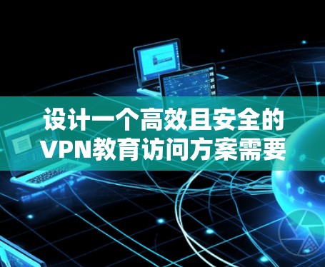 设计一个高效且安全的VPN教育访问方案需要从多个维度进行综合考虑，确保能够满足用户需求，同时保障数据安全和网络稳定。以下是一个结构化的方案