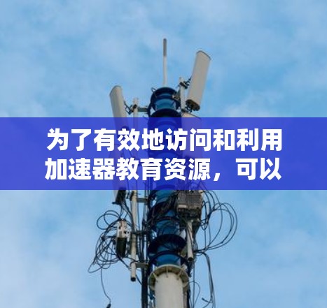 为了有效地访问和利用加速器教育资源，可以按照以下步骤进行