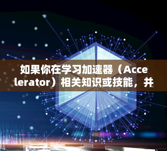 如果你在学习加速器（Accelerator）相关知识或技能，并且遇到了访问网站的问题，可以尝试以下方法来解决