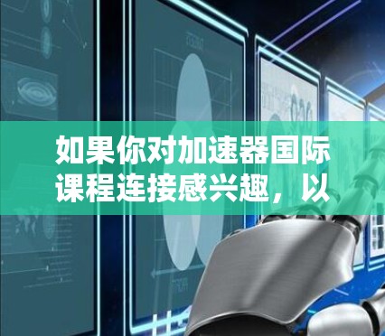 如果你对加速器国际课程连接感兴趣,以下是一些可能的途径和资源,帮助你建立国际联系并参与国际课程项目