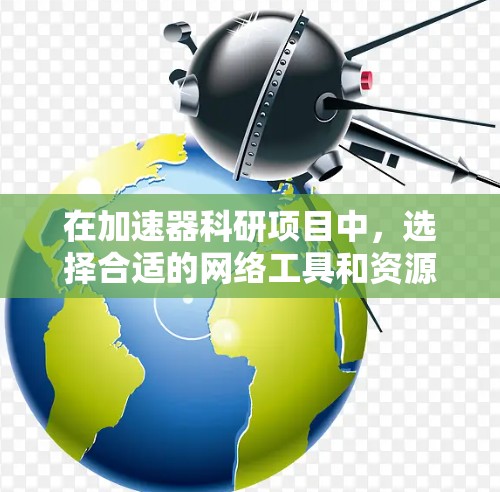 在加速器科研项目中，选择合适的网络工具和资源对于研究人员的协作和实验效率至关重要。以下是针对不同需求的工具推荐