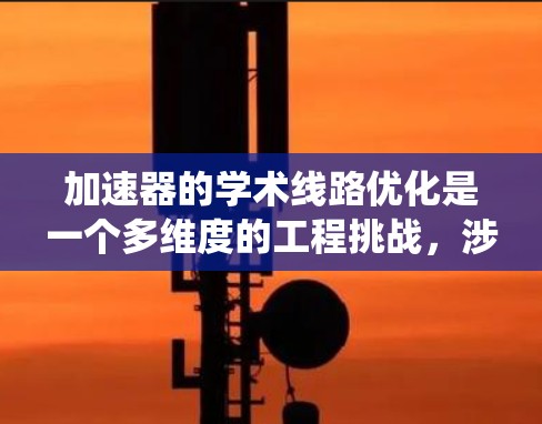 加速器的学术线路优化是一个多维度的工程挑战,涉及物理、工程、材料科学和计算机科学等多个领域。以下是对加速器学术线路优化的系统化总结 加速器的学术线路优化是一个多维度的工程挑战,涉及物理、工程、材料科学和计算机科学等多个领域。以下是对加速器学术线路优化的系统化总结