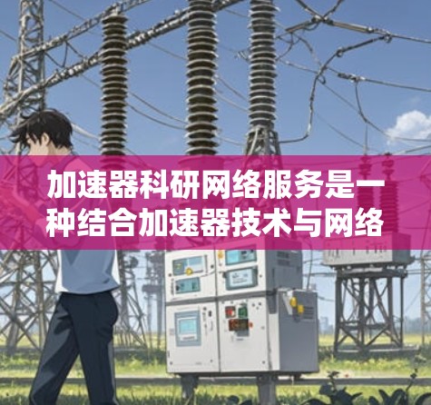 加速器科研网络服务是一种结合加速器技术与网络信息技术的综合解决方案,旨在支持高能物理和相关科学研究。以下是对该服务的详细分析和总结