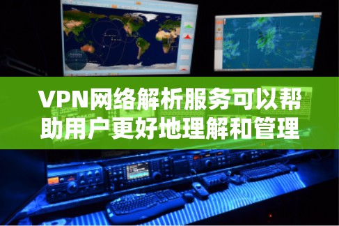 VPN网络解析服务可以帮助用户更好地理解和管理他们的网络环境，尤其是在使用VPN时。以下是一些关键点，帮助解释VPN网络解析服务