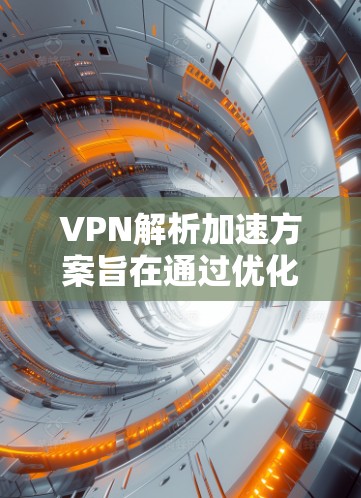 VPN解析加速方案旨在通过优化DNS解析过程,提升VPN的速度和性能。以下是详细的加速方案