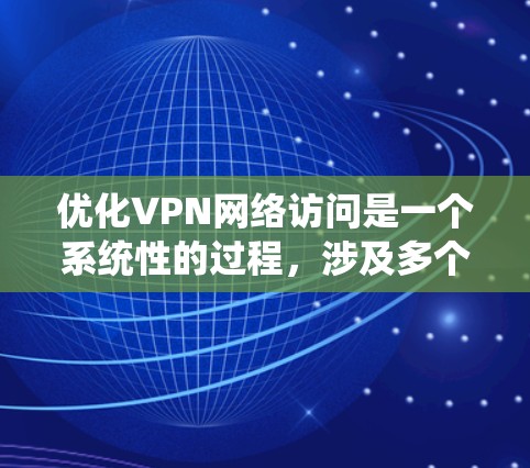 优化VPN网络访问是一个系统性的过程,涉及多个步骤和注意事项。以下是优化VPN网络访问的详细步骤和建议