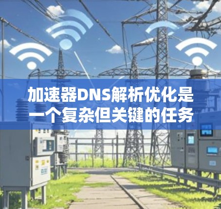 加速器DNS解析优化是一个复杂但关键的任务,可以从多个角度进行全面优化。以下是对该问题的整理和总结,分步骤说明优化策略和实施建议