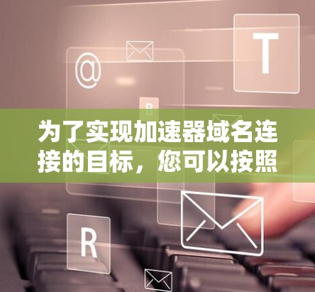 为了实现加速器域名连接的目标，您可以按照以下步骤配置
