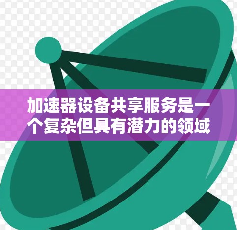 加速器设备共享服务是一个复杂但具有潜力的领域,涉及多个方面的挑战和解决方案。以下是对这一问题的详细分析和总结