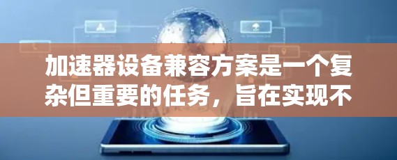 加速器设备兼容方案是一个复杂但重要的任务,旨在实现不同品牌或类型的加速器协同工作,以提升计算效率和系统性能。以下是对该问题的详细分析和解决方案