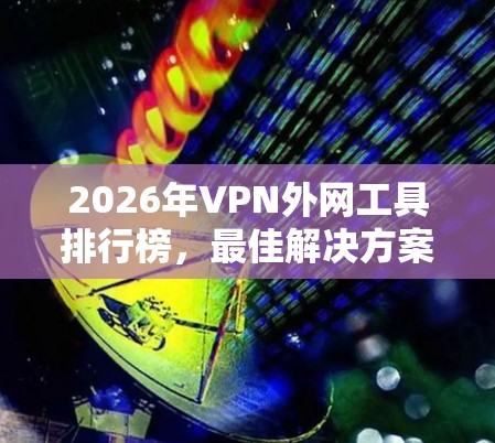 2026年VPN外网工具排行榜，最佳解决方案