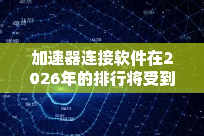 加速器连接软件在2026年的排行将受到多方面因素的影响,包括技术发展、市场动态和行业需求。以下是一个综合分析