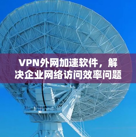 VPN外网加速软件,解决企业网络访问效率问题的最佳方案