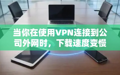 当你在使用VPN连接到公司外网时,下载速度变慢可能由多种因素引起。以下是逐步排查和解决问题的建议