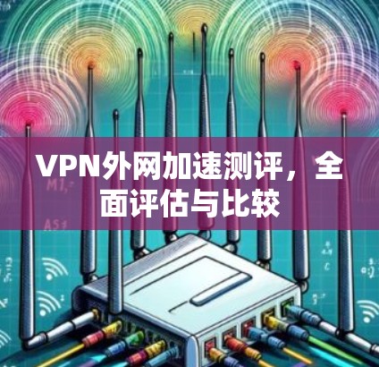 VPN外网加速测评,全面评估与比较