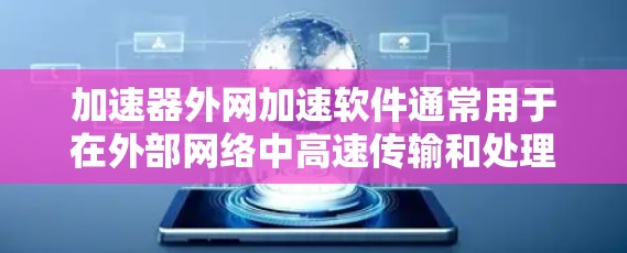 加速器外网加速软件通常用于在外部网络中高速传输和处理数据,常见于大数据传输、云计算、网络存储等场景。以下是一些常见的加速器外网加速软件及其功能