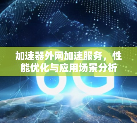 加速器外网加速服务，性能优化与应用场景分析