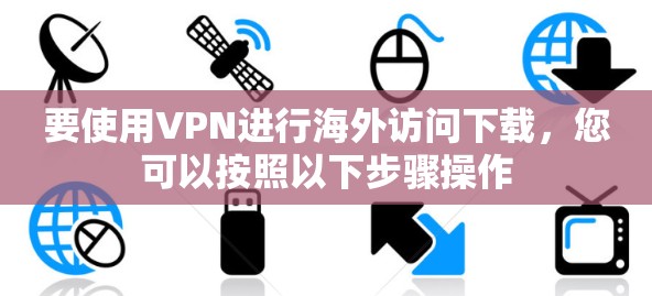 要使用VPN进行海外访问下载,您可以按照以下步骤操作