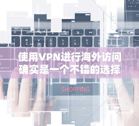 使用VPN进行海外访问确实是一个不错的选择,可以帮助你访问受限制的内容或保护隐私。以下是详细的步骤指南