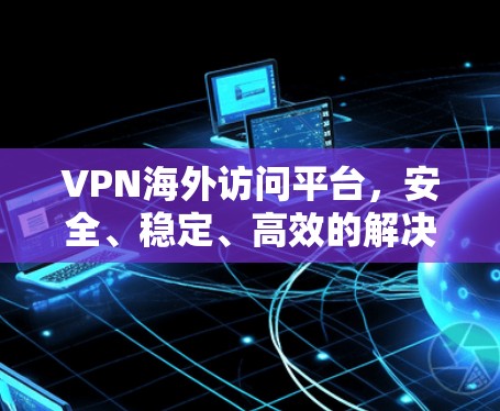 VPN海外访问平台，安全、稳定、高效的解决方案