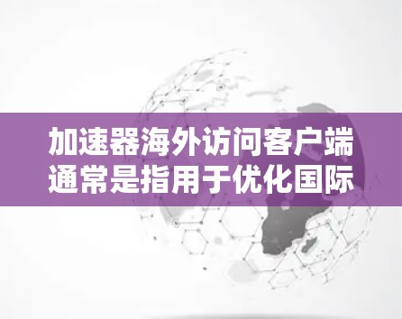 加速器海外访问客户端通常是指用于优化国际用户访问网站或服务的加速解决方案。这些客户端可以帮助海外用户更快地访问国内或区域性的服务器,减少延迟,提高访问速度和用户体验