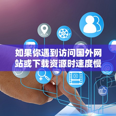 如果你遇到访问国外网站或下载资源时速度慢的问题,可以尝试使用加速器来提升访问速度。以下是一些常用的加速器和解决方法