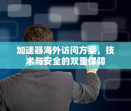 加速器海外访问方案,技术与安全的双重保障
