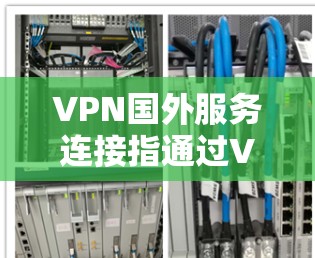 VPN国外服务连接指通过VPN技术连接到国外服务器,以访问受限或受地区限制的网络资源。以下是详细的步骤指南和注意事项