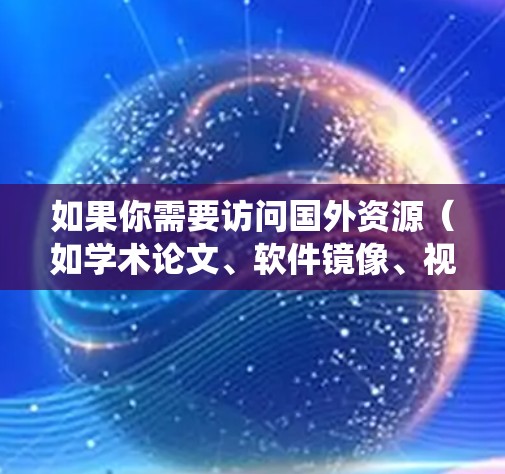 如果你需要访问国外资源（如学术论文、软件镜像、视频或其他网络资源）可以通过以下方法加速访问速度或绕开访问限制