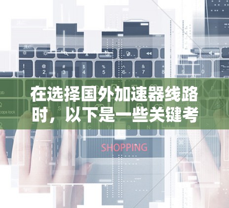 在选择国外加速器线路时，以下是一些关键考虑因素和步骤，帮助你做出明智的选择
