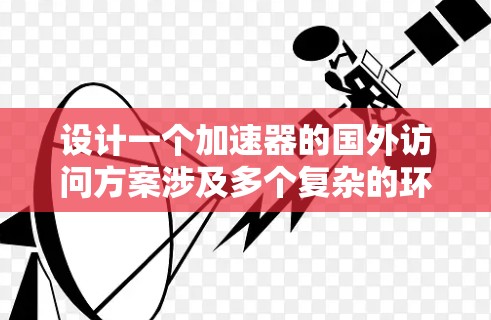 设计一个加速器的国外访问方案涉及多个复杂的环节,需要细致的规划和协调。以下是一个有条理的解决方案