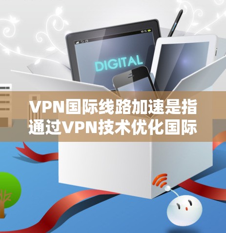 VPN国际线路加速是指通过VPN技术优化国际网络连接的速度和性能,确保用户能够更高效地访问国际网络资源,减少延迟和数据丢失。以下是一些常见的国际VPN加速方法和建议