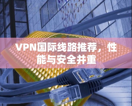 VPN国际线路推荐,性能与安全并重