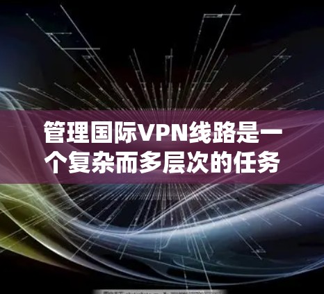 管理国际VPN线路是一个复杂而多层次的任务,涉及多个关键领域。以下是对国际VPN线路管理的系统化总结