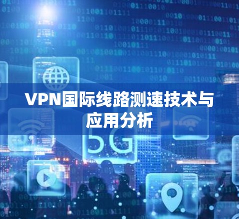 VPN国际线路测速技术与应用分析