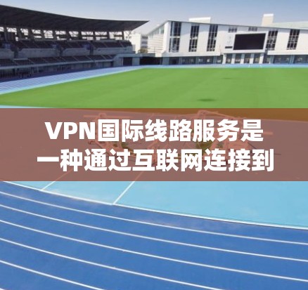 VPN国际线路服务是一种通过互联网连接到远程服务器的网络解决方案,主要用于提供高速、安全的网络访问服务。以下是关于VPN国际线路服务的详细说明